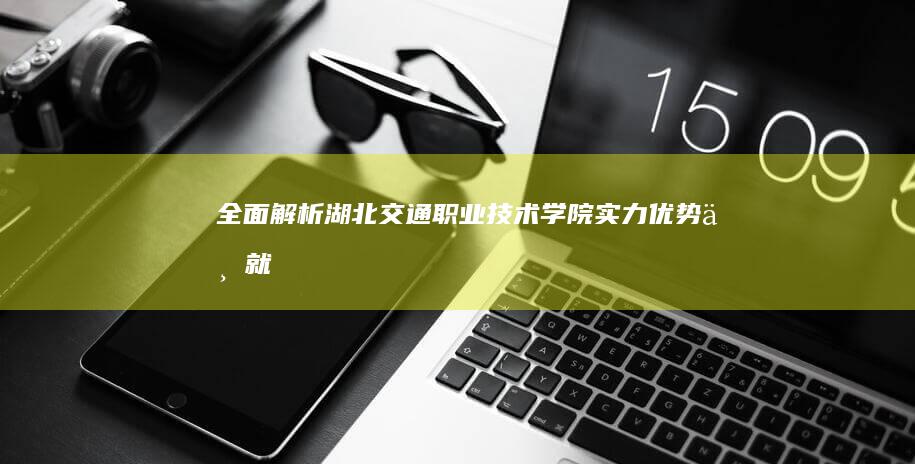 全面解析：湖北交通职业技术学院实力、优势与就业前景